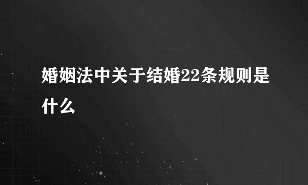 婚姻法中关于结婚22条规则是什么
