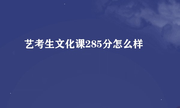 艺考生文化课285分怎么样