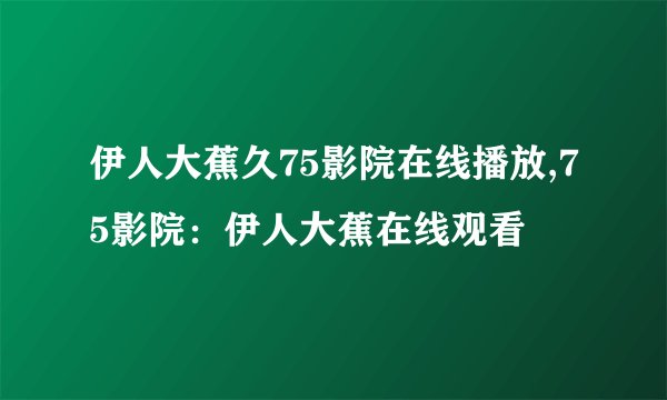 伊人大蕉久75影院在线播放,75影院:伊人大蕉在线观看