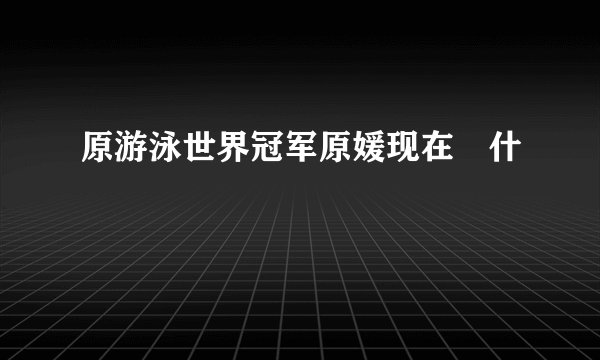 原游泳世界冠军原媛现在仼什麼