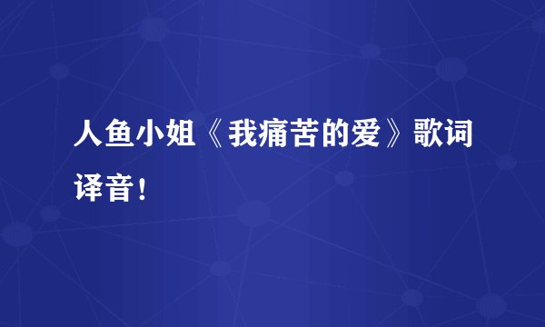 人鱼小姐《我痛苦的爱》歌词译音！
