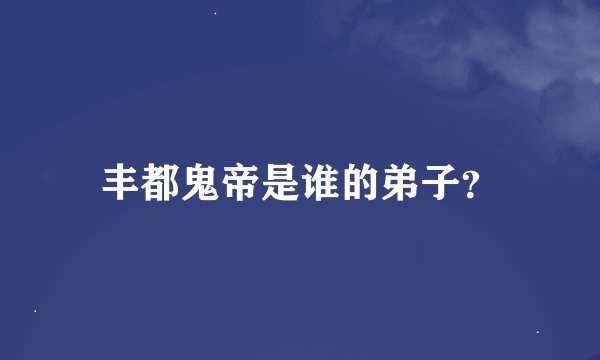 丰都鬼帝是谁的弟子？