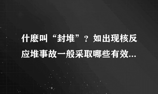 什麽叫“封堆”?如出现核反应堆事故一般采取哪些有效措施?何种情况才可填埋铅粉?铅粉锡粉哪个防衰变?