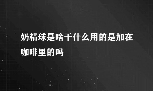 奶精球是啥干什么用的是加在咖啡里的吗