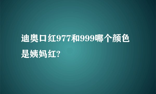 迪奥口红977和999哪个颜色是姨妈红?
