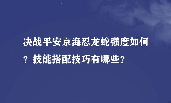 决战平安京海忍龙蛇强度如何？技能搭配技巧有哪些？