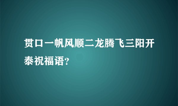 贯口一帆风顺二龙腾飞三阳开泰祝福语？