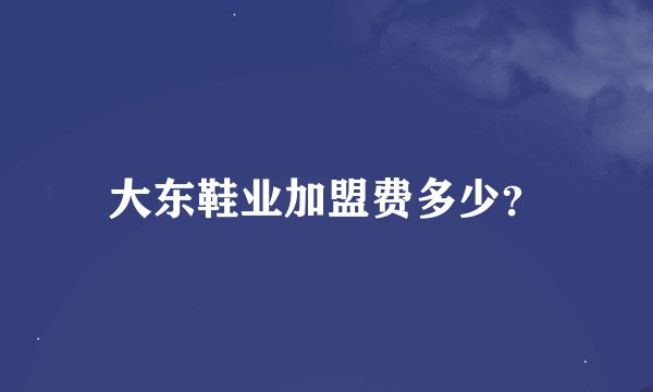 大东鞋业加盟费多少？