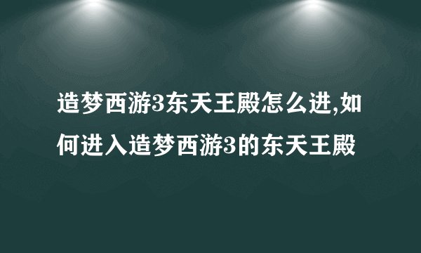 造梦西游3东天王殿怎么进,如何进入造梦西游3的东天王殿