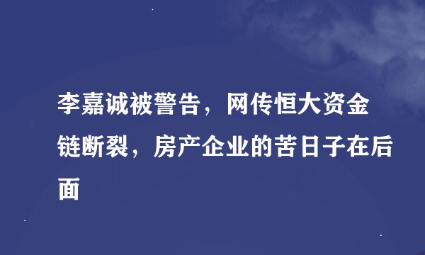 李嘉诚被警告，网传恒大资金链断裂，房产企业的苦日子在后面