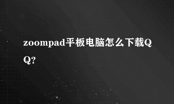 zoompad平板电脑怎么下载QQ？