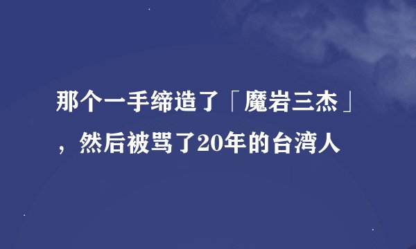 那个一手缔造了「魔岩三杰」，然后被骂了20年的台湾人