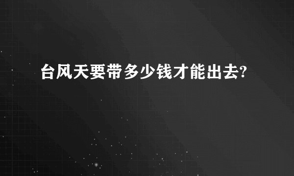 台风天要带多少钱才能出去?