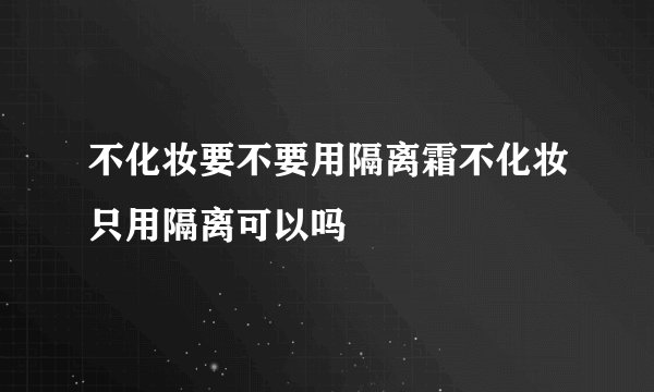 不化妆要不要用隔离霜不化妆只用隔离可以吗