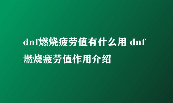 dnf燃烧疲劳值有什么用 dnf燃烧疲劳值作用介绍