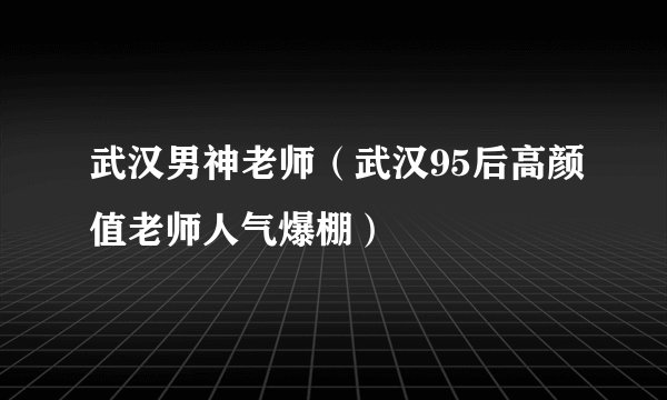 武汉男神老师（武汉95后高颜值老师人气爆棚）