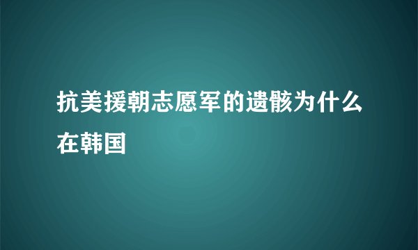抗美援朝志愿军的遗骸为什么在韩国