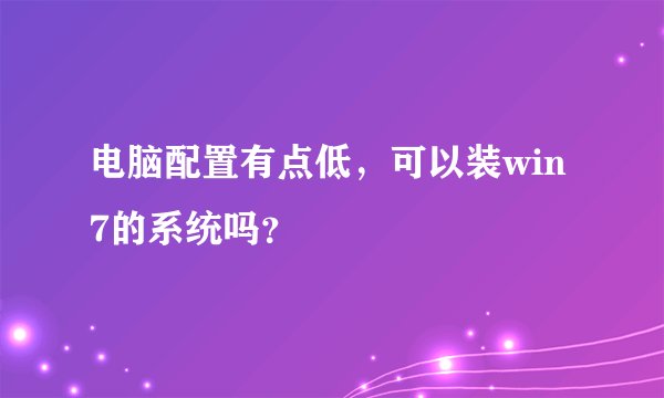 电脑配置有点低，可以装win7的系统吗？
