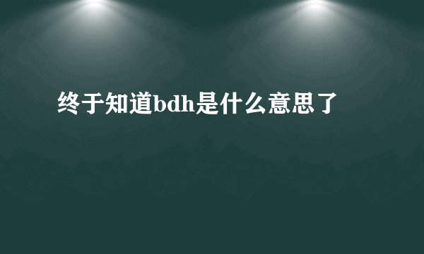 终于知道bdh是什么意思了