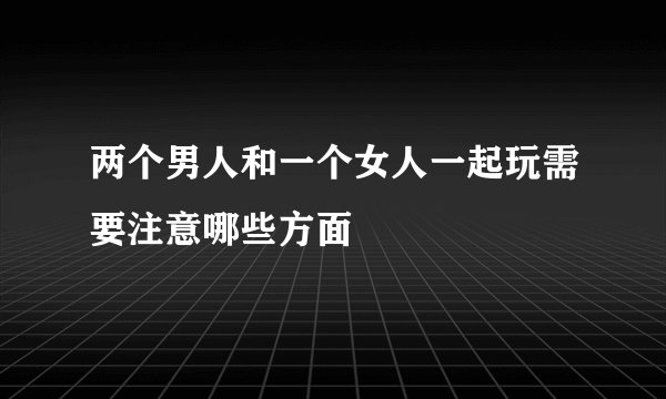 两个男人和一个女人一起玩需要注意哪些方面