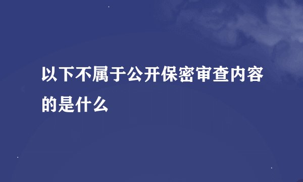 以下不属于公开保密审查内容的是什么