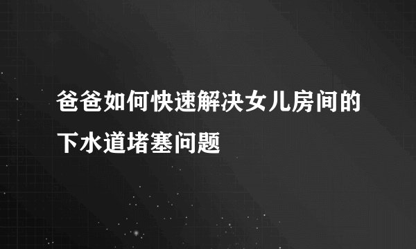爸爸如何快速解决女儿房间的下水道堵塞问题