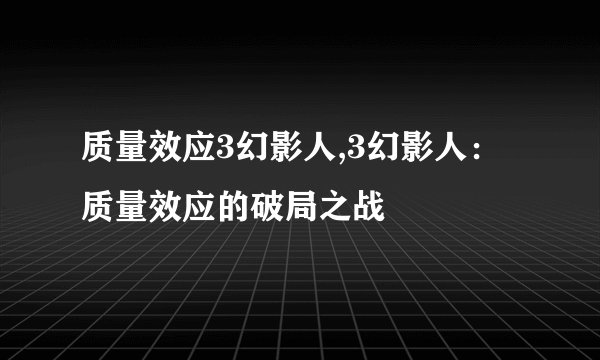 质量效应3幻影人,3幻影人:质量效应的破局之战