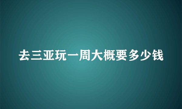 去三亚玩一周大概要多少钱