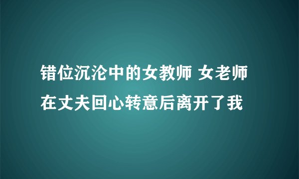 错位沉沦中的女教师 女老师在丈夫回心转意后离开了我