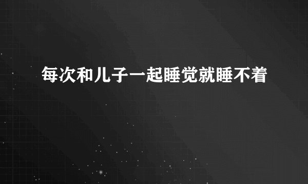每次和儿子一起睡觉就睡不着