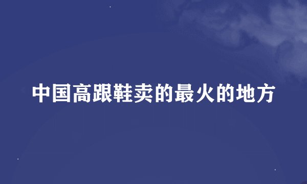 中国高跟鞋卖的最火的地方