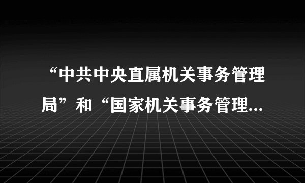 “中共中央直属机关事务管理局”和“国家机关事务管理局”均为副部级