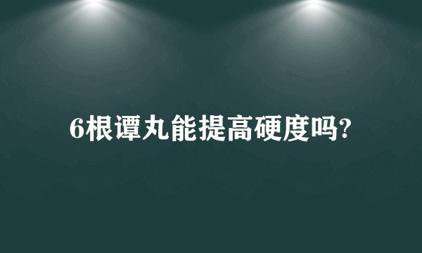 6根谭丸能提高硬度吗?