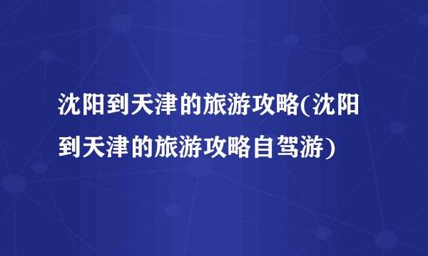沈阳到天津的旅游攻略(沈阳到天津的旅游攻略自驾游)