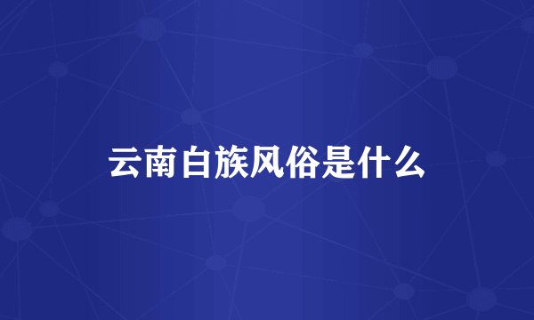 云南白族风俗是什么