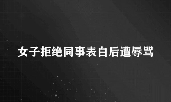 女子拒绝同事表白后遭辱骂