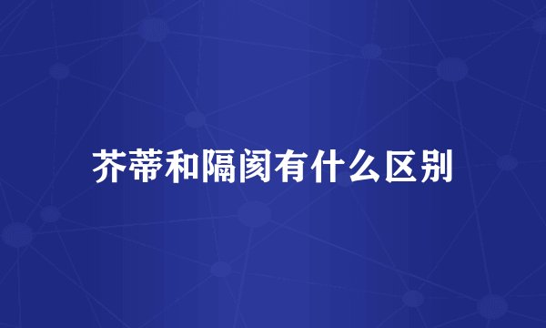 芥蒂和隔阂有什么区别