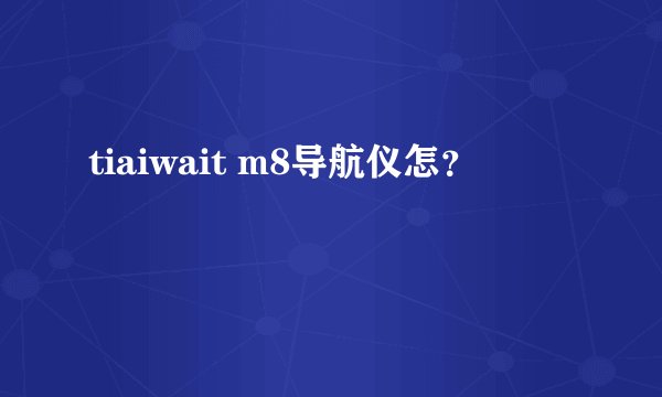 tiaiwait m8导航仪怎？