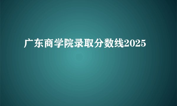广东商学院录取分数线2025