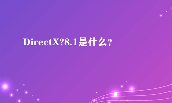 DirectX?8.1是什么？