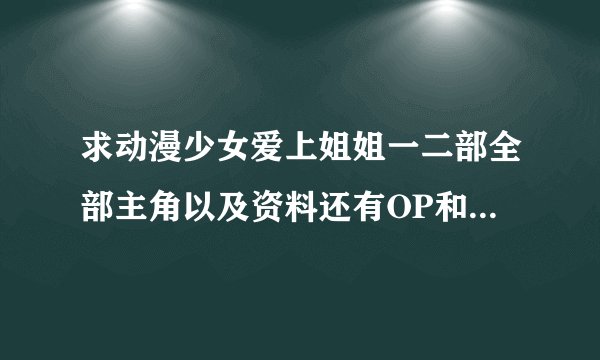 求动漫少女爱上姐姐一二部全部主角以及资料还有OP和ED和CAST人物关系和重要细节还有主角详