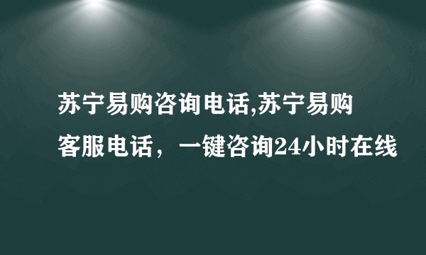 苏宁易购咨询电话,苏宁易购客服电话,一键咨询24小时在线