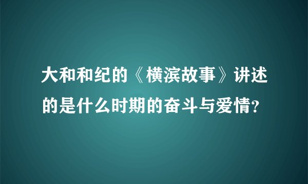 大和和纪的《横滨故事》讲述的是什么时期的奋斗与爱情？