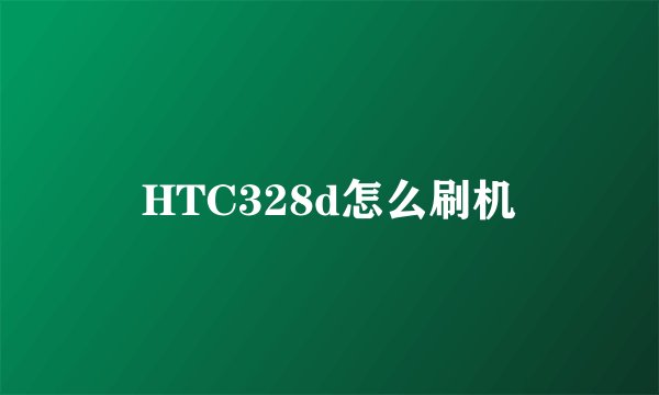 HTC328d怎么刷机