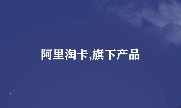 阿里淘卡,旗下产品