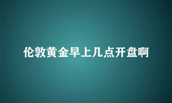 伦敦黄金早上几点开盘啊