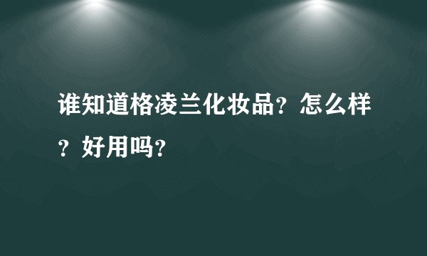 谁知道格凌兰化妆品？怎么样？好用吗？