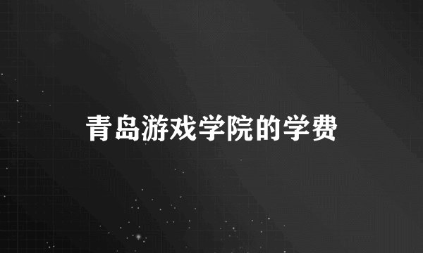 青岛游戏学院的学费