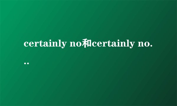 certainly no和certainly not 的区别？