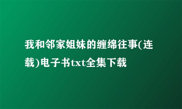 我和邻家姐妹的缠绵往事(连载)电子书txt全集下载